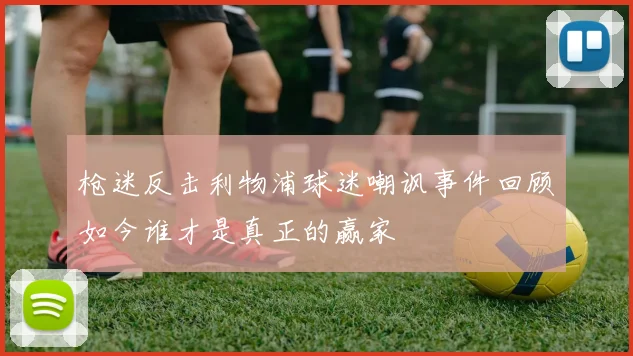 枪迷反击利物浦球迷嘲讽事件回顾如今谁才是真正的赢家