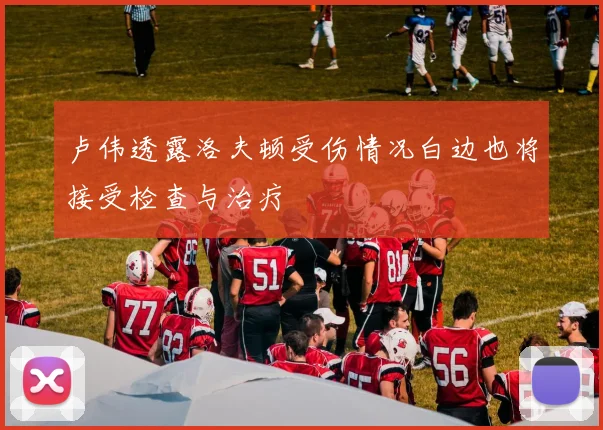 卢伟透露洛夫顿受伤情况白边也将接受检查与治疗