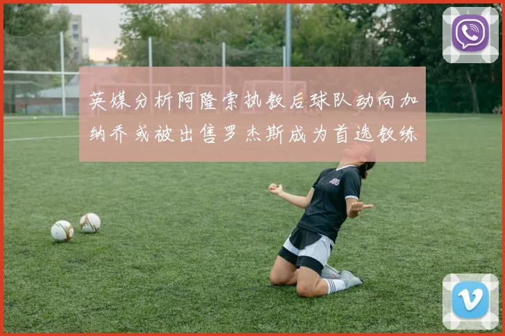 英媒分析阿隆索执教后球队动向加纳乔或被出售罗杰斯成为首选教练
