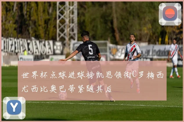 世界杯点球进球榜凯恩领衔C罗梅西尤西比奥巴蒂紧随其后