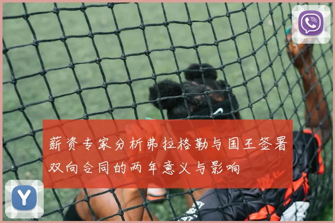 薪资专家分析弗拉格勒与国王签署双向合同的两年意义与影响