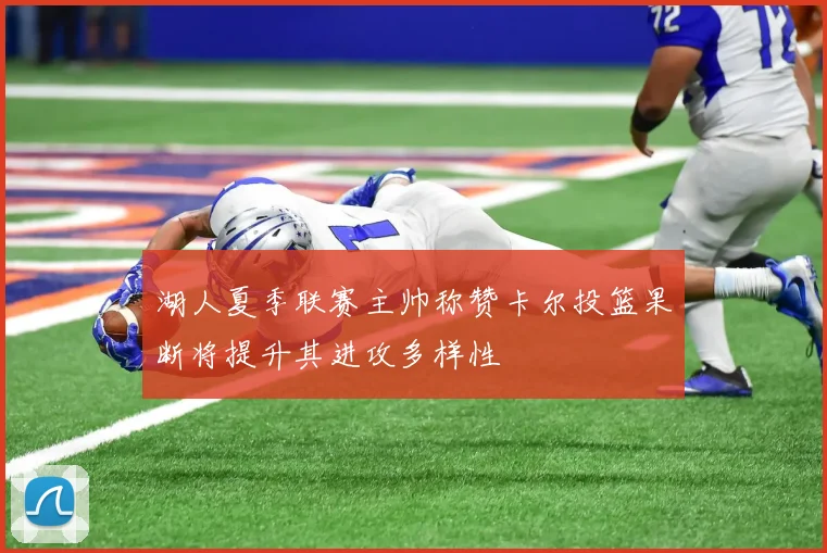 湖人夏季联赛主帅称赞卡尔投篮果断将提升其进攻多样性