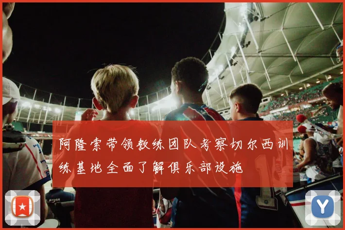 阿隆索带领教练团队考察切尔西训练基地全面了解俱乐部设施