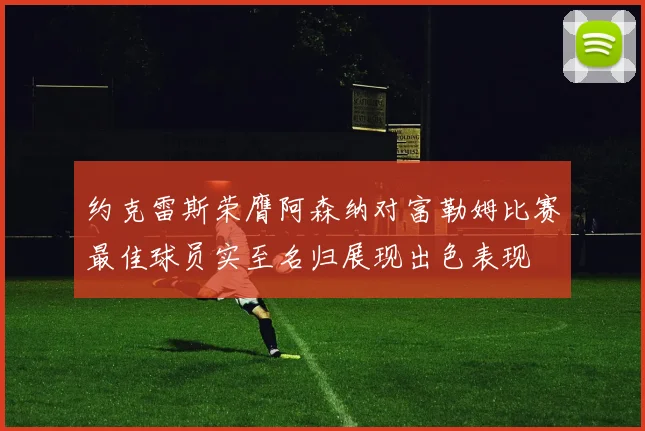 约克雷斯荣膺阿森纳对富勒姆比赛最佳球员实至名归展现出色表现