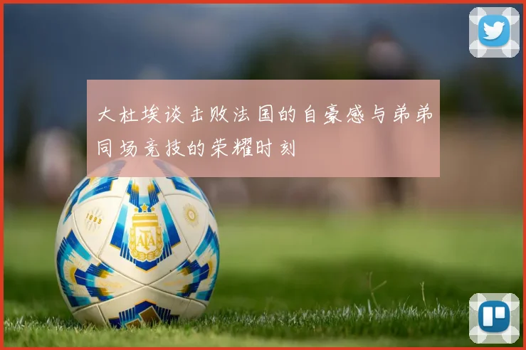 大杜埃谈击败法国的自豪感与弟弟同场竞技的荣耀时刻