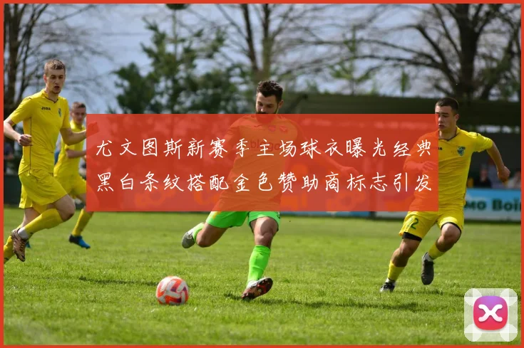 尤文图斯新赛季主场球衣曝光经典黑白条纹搭配金色赞助商标志引发期待