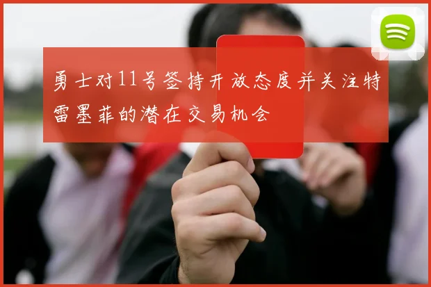 勇士对11号签持开放态度并关注特雷墨菲的潜在交易机会