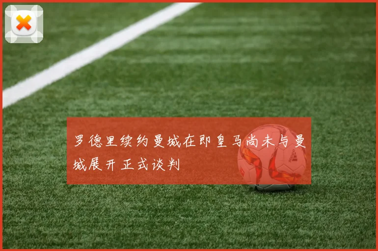 罗德里续约曼城在即皇马尚未与曼城展开正式谈判