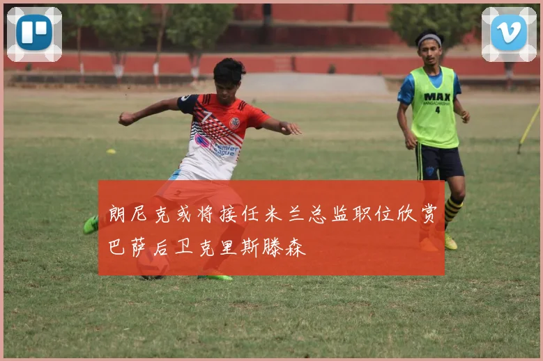 朗尼克或将接任米兰总监职位欣赏巴萨后卫克里斯滕森