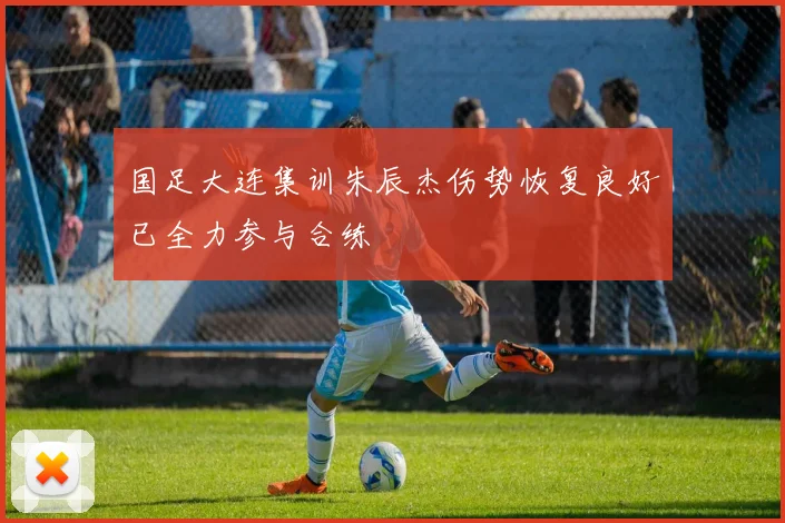国足大连集训朱辰杰伤势恢复良好已全力参与合练