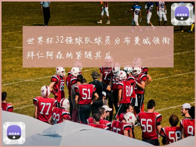 世界杯32强球队球员分布曼城领衔拜仁阿森纳紧随其后