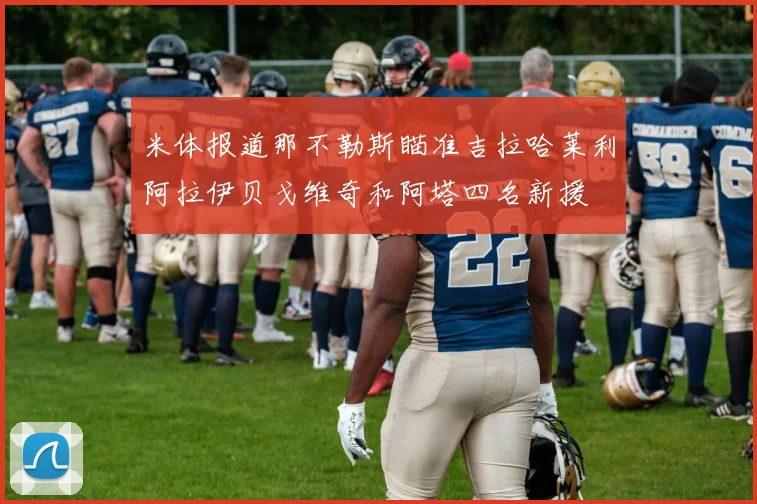 米体报道那不勒斯瞄准吉拉哈莱利阿拉伊贝戈维奇和阿塔四名新援