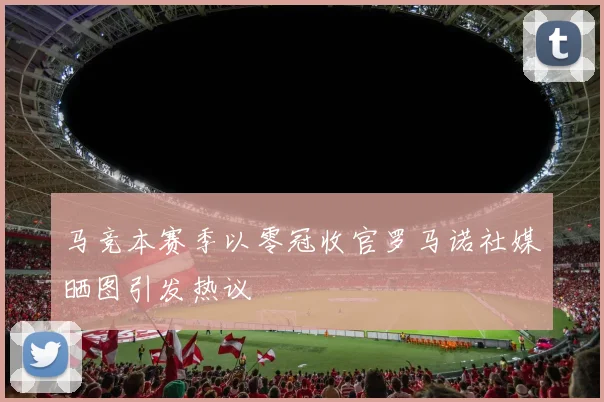 马竞本赛季以零冠收官罗马诺社媒晒图引发热议