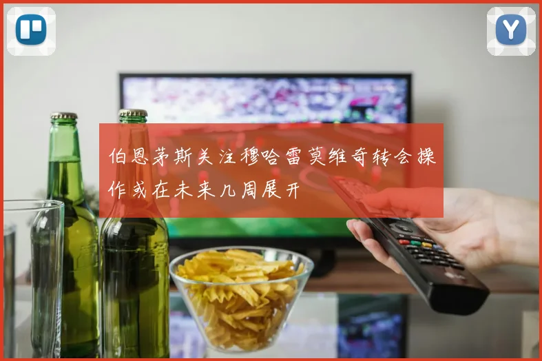 伯恩茅斯关注穆哈雷莫维奇转会操作或在未来几周展开